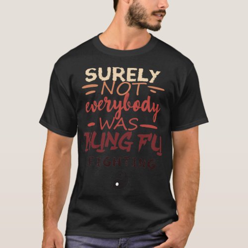 SURELY NOT EVERYBODY WAS KUNG FU FIGHTING gift for T_Shirt