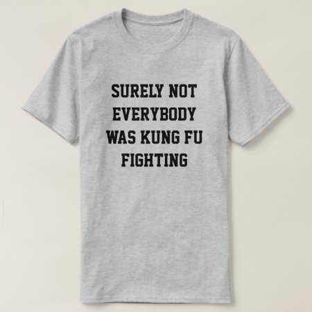 Surely Not Everybody Was Kung Fu Fighting! T-shirt