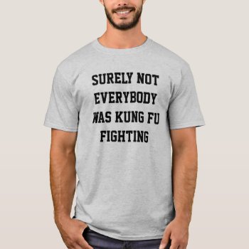 Surely Not Everybody Was Kung Fu Fighting! T-shirt by JaxFunnySirtz at Zazzle