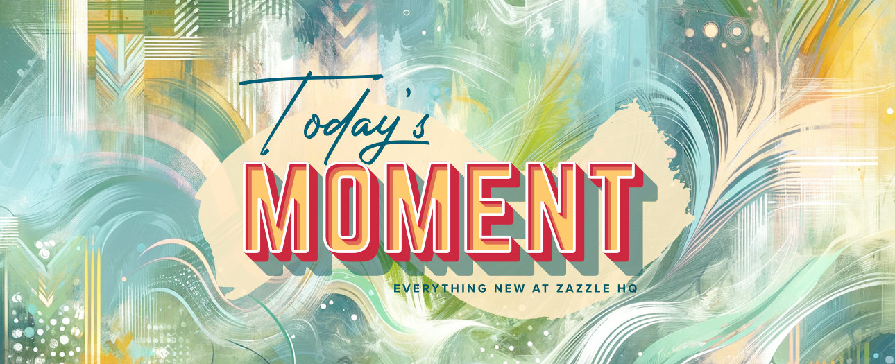 Welcome to Today's Moment-bite-sized updates on special occasions, latest trends, Zazzle news and so many moments throughout