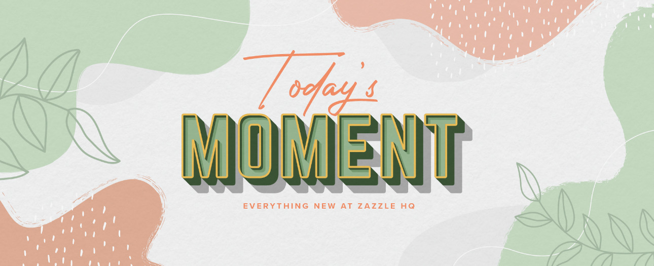 Welcome to Today's Moment-bite-sized updates on special occasions, latest trends, Zazzle news and so many moments throughout