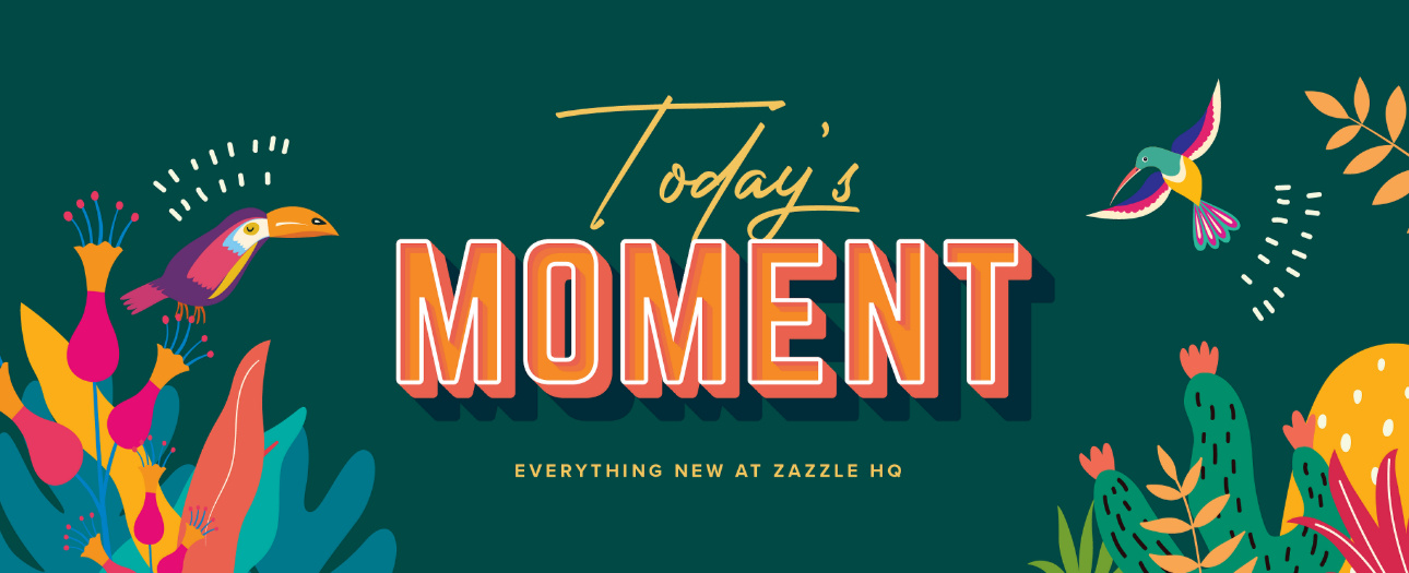 Welcome to Today's Moment-bite-sized updates on special occasions, latest trends, Zazzle news and so many moments throughout