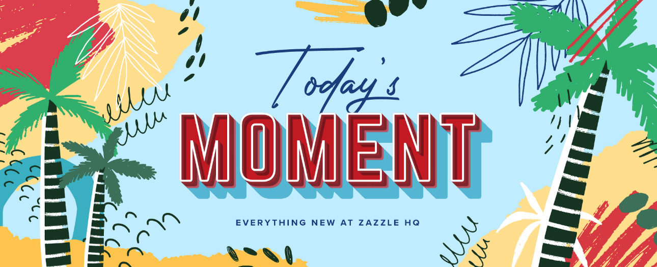 Welcome to Today's Moment-bite-sized updates on special occasions, latest trends, Zazzle news and so many moments throughout