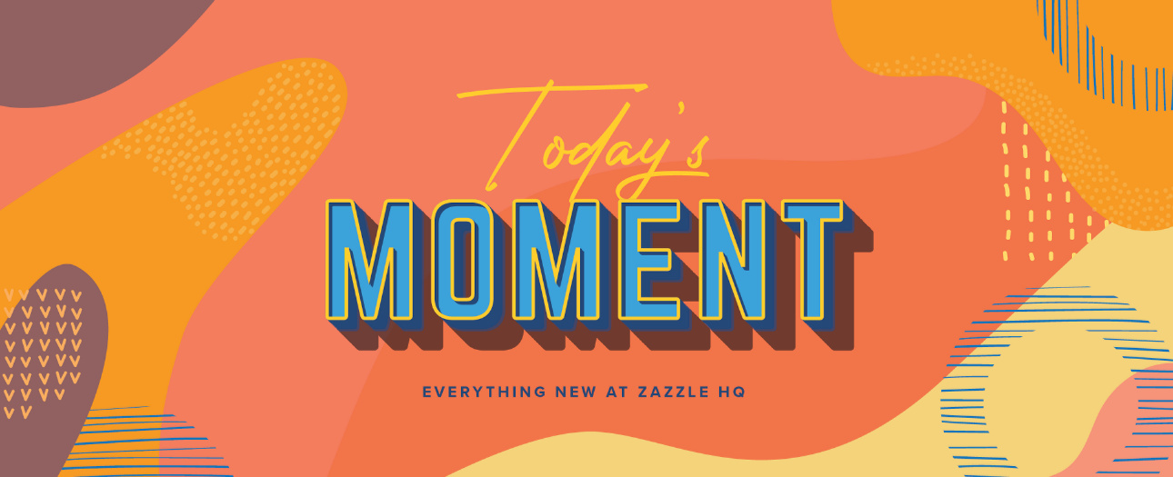 Welcome to Today's Moment-bite-sized updates on special occasions, latest trends, Zazzle news and so many moments throughout