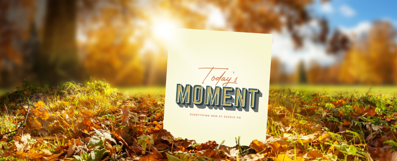 Welcome to Today's Moment-bite-sized updates on special occasions, latest trends, Zazzle news and so many moments throughout