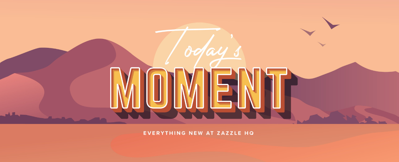 Welcome to Today's Moment-bite-sized updates on special occasions, latest trends, Zazzle news and so many moments throughout