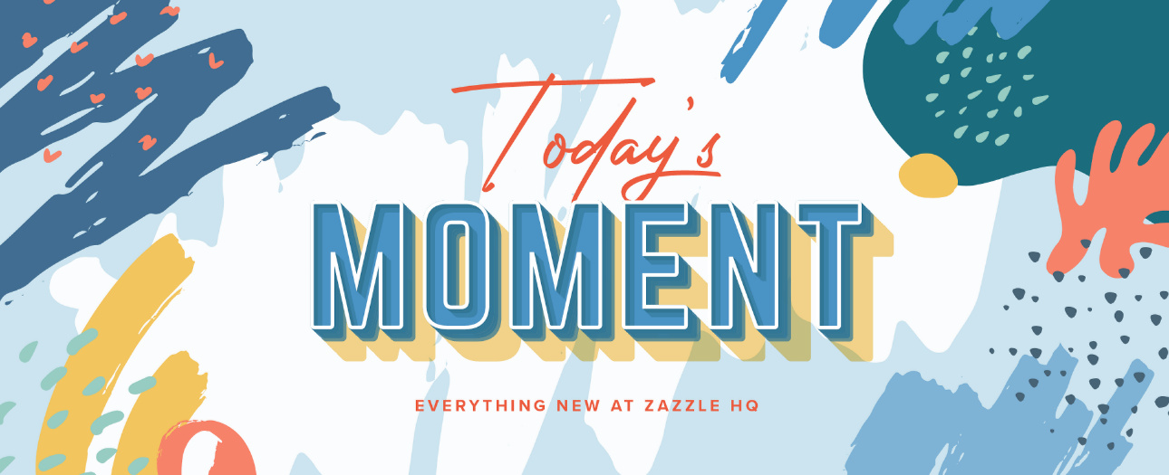 Welcome to Today's Moment-bite-sized updates on special occasions, latest trends, Zazzle news and so many moments throughout