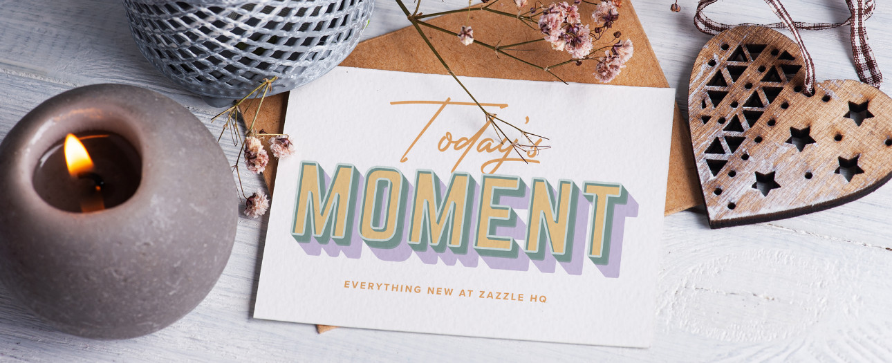 Welcome to Today's Moment-bite-sized updates on special occasions, latest trends, Zazzle news and so many moments throughout