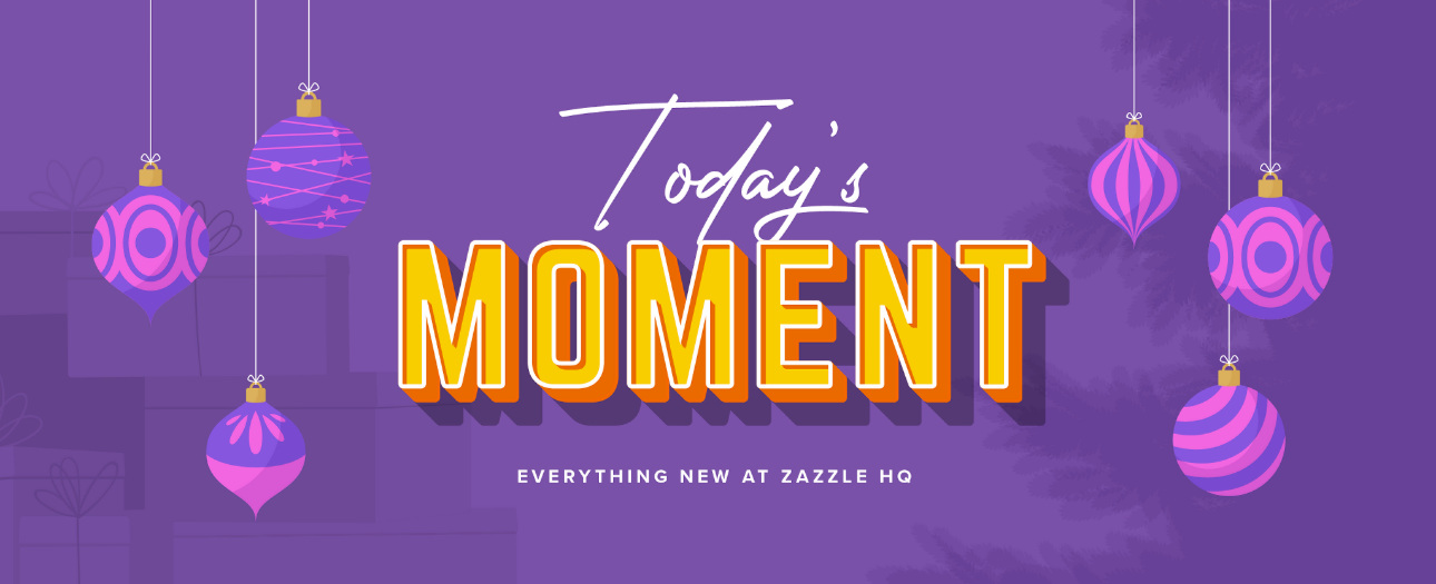 Welcome to Today's Moment-bite-sized updates on special occasions, latest trends, Zazzle news and so many moments throughout