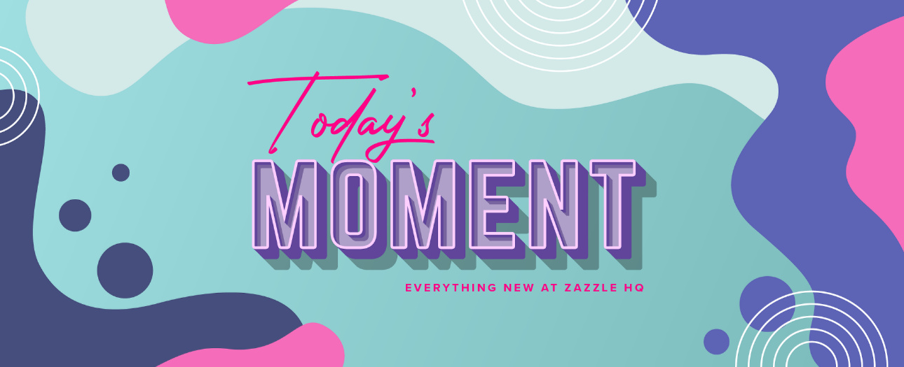 Welcome to Today's Moment-bite-sized updates on special occasions, latest trends, Zazzle news and so many moments throughout