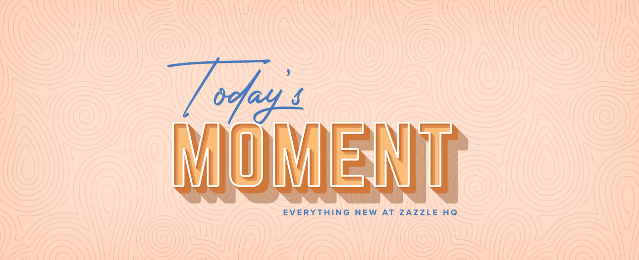 Welcome to Today's Moment-bite-sized updates on special occasions, latest trends, Zazzle news and so many moments throughout
