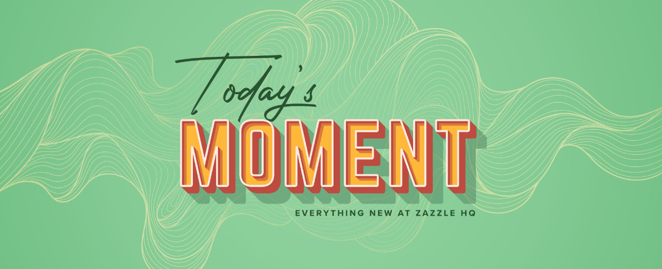 Welcome to Today's Moment-bite-sized updates on special occasions, latest trends, Zazzle news and so many moments throughout