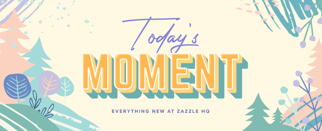 Welcome to Today's Moment-bite-sized updates on special occasions, latest trends, Zazzle news and so many moments throughout