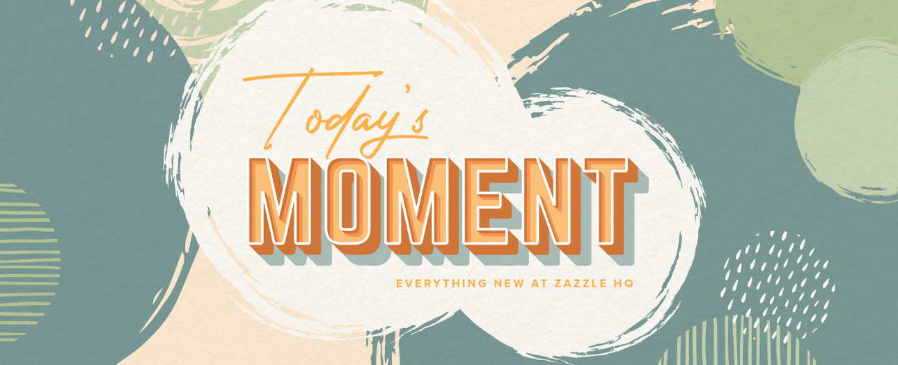 Welcome to Today's Moment-bite-sized updates on special occasions, latest trends, Zazzle news and so many moments throughout