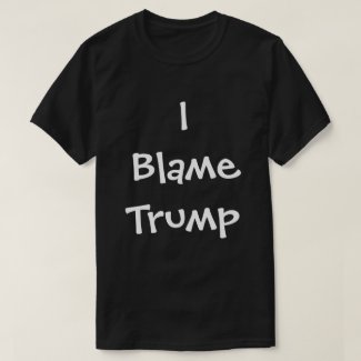 I Blame Trump T-Shirt