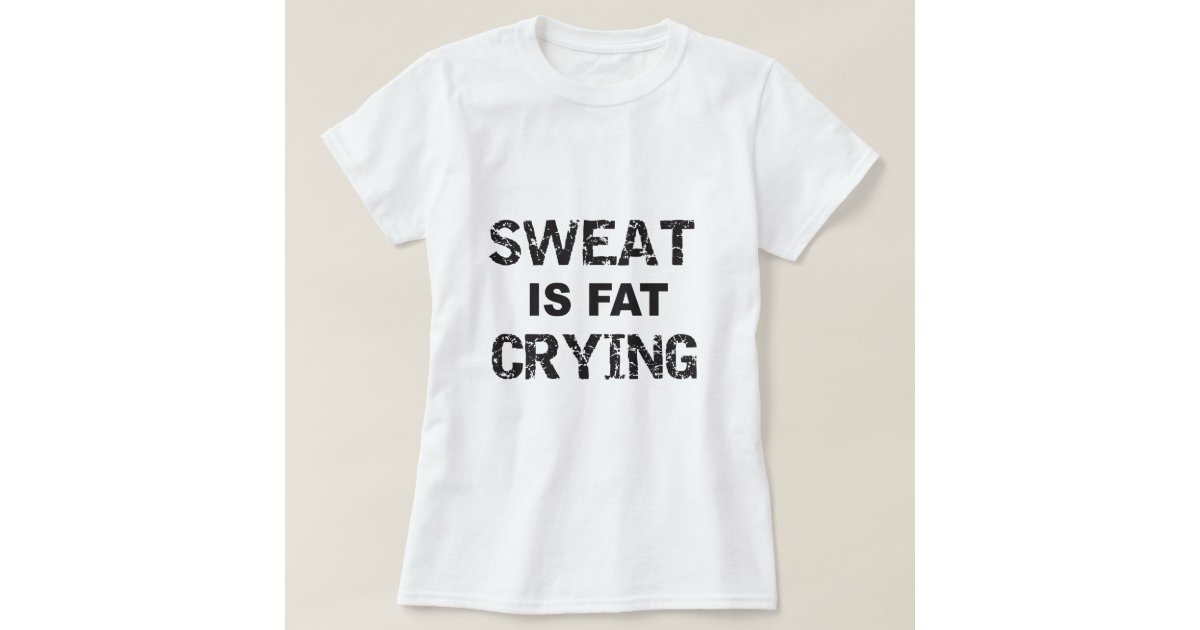 Sweat Is Fat Crying T-Shirt | Zazzle