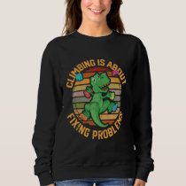 T-Rex Climber Dinosaur Climbing Is About Fixing Pr Sweatshirt