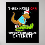 T Rex Hates CPR That's Why Dinosaurs Are Extinct Poster<br><div class="desc">T Rex Hates CPR That's Why Dinosaurs Are Extinct Funny Nurse Gift. Perfect gift for your dad,  mom,  papa,  men,  women,  friend and family members on Thanksgiving Day,  Christmas Day,  Mothers Day,  Fathers Day,  4th of July,  1776 Independent day,  Veterans Day,  Halloween Day,  Patrick's Day</div>