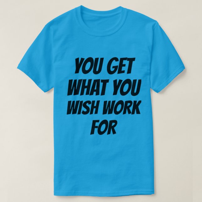 T-Shirt You Get What You Wish Work For (Design Front)