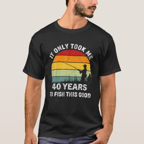 T Took Me 40 Years Old To Fish This Good Fishing F T_Shirt