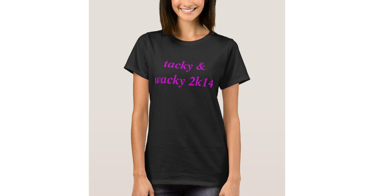 tacky & wacky tshirt | Zazzle