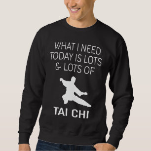 Tai Chi What I Need Today Is Lots & Lots Of Tai C Sweatshirt