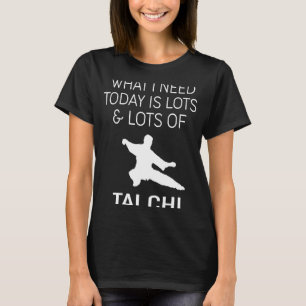 Tai Chi What I Need Today Is Lots & Lots Of Tai C T-Shirt