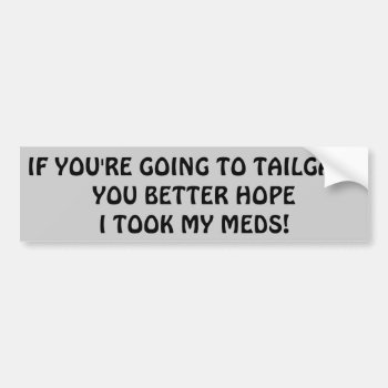 Tailgating? Better Hope I Took My Meds Bumper Sticker by talkingbumpers at Zazzle