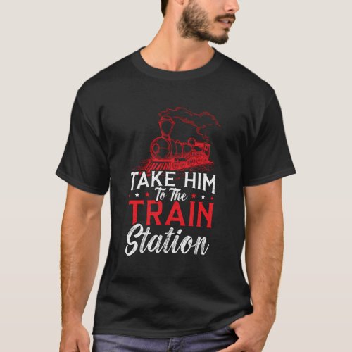 Take Him To The Train Station Train Railway Locomo T_Shirt