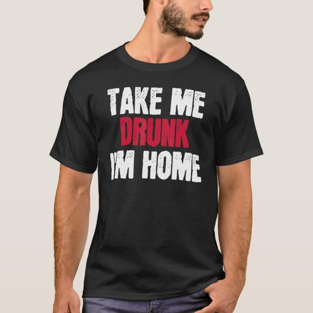 Take Me Drunk I'm Home I'm Drunk T-Shirt (Front)
