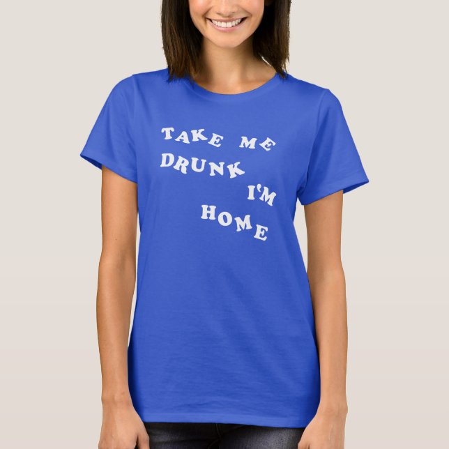 Take Me Drunk I'm Home T-Shirt (Front)