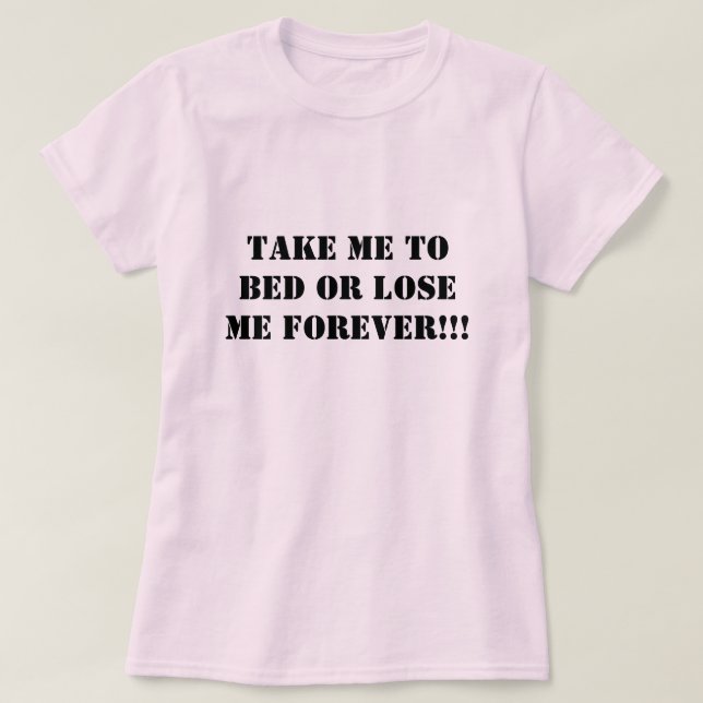 Take Me To Bed or Lose Me Forever!!! T-Shirt (Design Front)