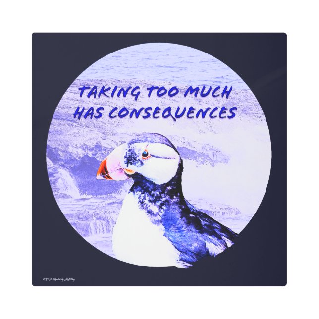 Taking Too Much Has Consequences Metal Print (Front)