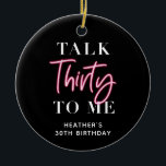 Talk 30 To Me 30th Birthday Party Ceramic Ornament<br><div class="desc">Talk 30 To Me 30th Birthday Party Welcome Sign Pink Forty 40h Birthday Party Thirty 30th Birthday Party Invitation | Adult Birthday Invitations | Modern 30th Invitations | Birthday Celebration Talk 30 To Me 30th Birthday Party</div>