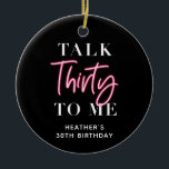 Talk 30 To Me 30th Birthday Party Ceramic Ornament<br><div class="desc">Talk 30 To Me 30th Birthday Party Welcome Sign Pink Forty 40h Birthday Party Thirty 30th Birthday Party Invitation | Adult Birthday Invitations | Modern 30th Invitations | Birthday Celebration Talk 30 To Me 30th Birthday Party</div>