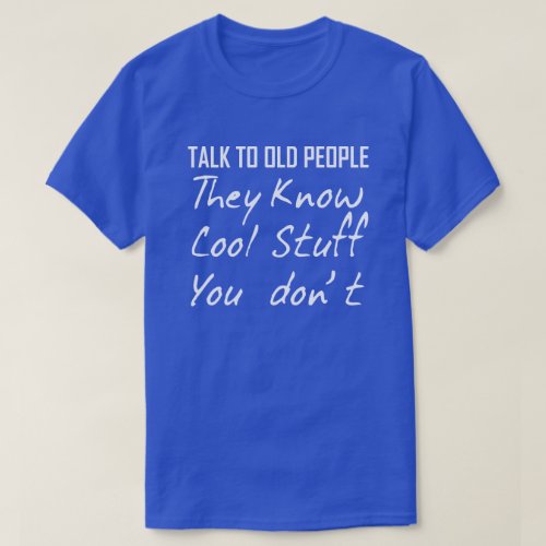 TALK TO OLD PEOPLE THEY KNOW COOL STUFF YOU DONT T_Shirt