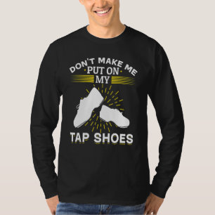 Tap Dance Tap Dancing Don´t Make Me Put On My Tap T-Shirt