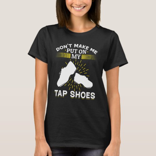 Tap Dance Tap Dancing Dont Make Me Put On My Tap  T_Shirt