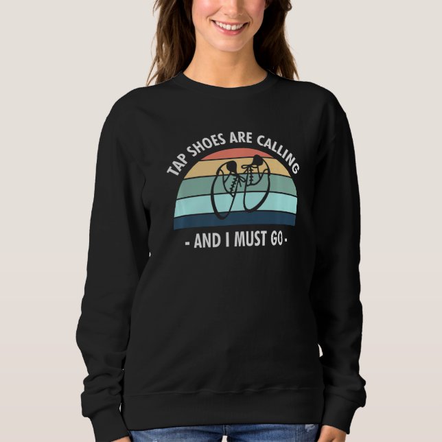Tap Shoes Are Calling And I Must Go Tap Dancer   Sweatshirt (Front)