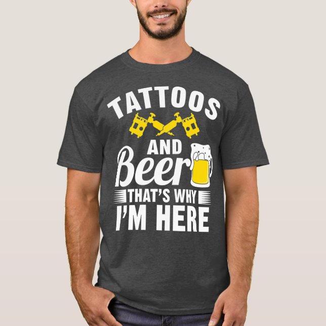 Tattoos and Beer Thats Why Im Here T-Shirt (Front)