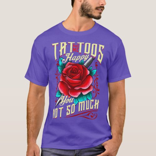 Tattoos Make Me Happy You Not So Much Inked T_Shirt
