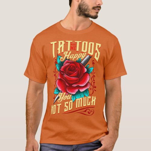 Tattoos Make Me Happy You Not So Much Inked T_Shirt