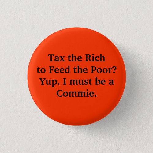Tax the Rich to Feed the Poor Yup I must be a Button