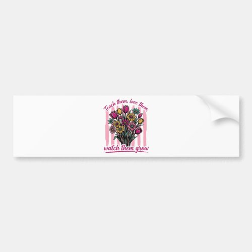 teach them love them watch them grow bumper sticker