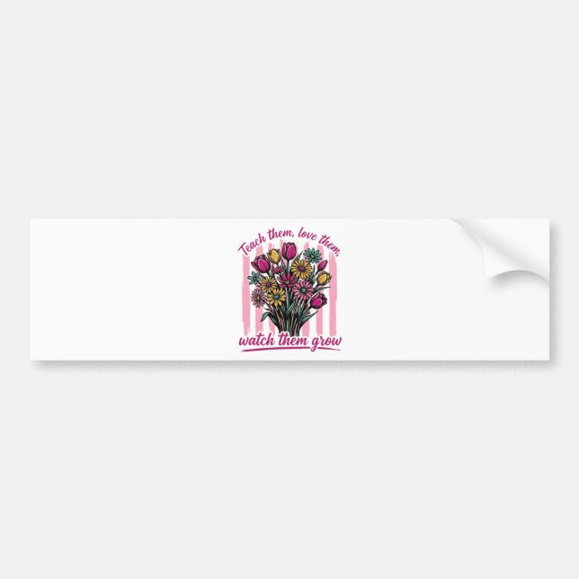 teach them love them watch them grow bumper sticker (Front)