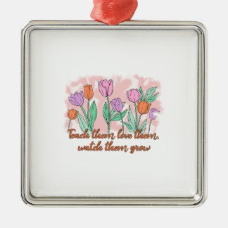 Teach Them Love Them Watch Them Grow Metal Ornament