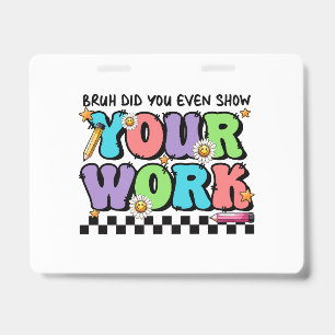Teacher Gift Bruh Did You Even Show Your Work Badge