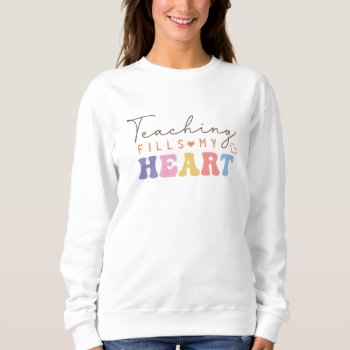Teacher Sweatshirt | Teaching Fills My Heart Shirt by Celebration_Shoppe at Zazzle