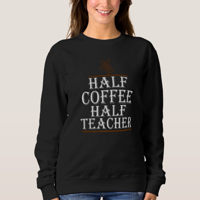 Teachers First Day Of School Half Coffee Half Teac Sweatshirt (Front)