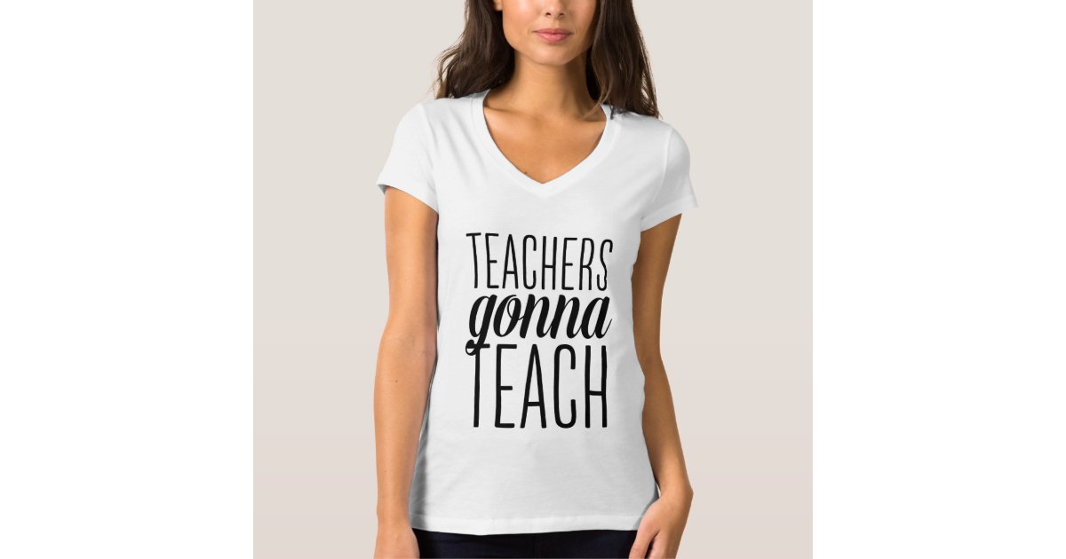 Teachers Gonna Teach Shirt | Zazzle.com